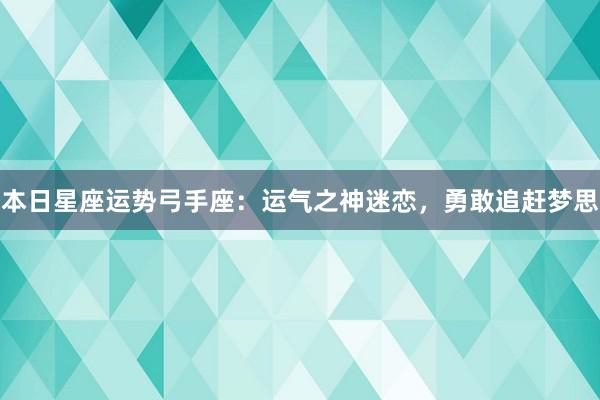 本日星座运势弓手座：运气之神迷恋，勇敢追赶梦思