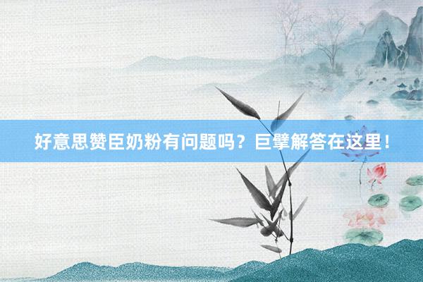 好意思赞臣奶粉有问题吗？巨擘解答在这里！