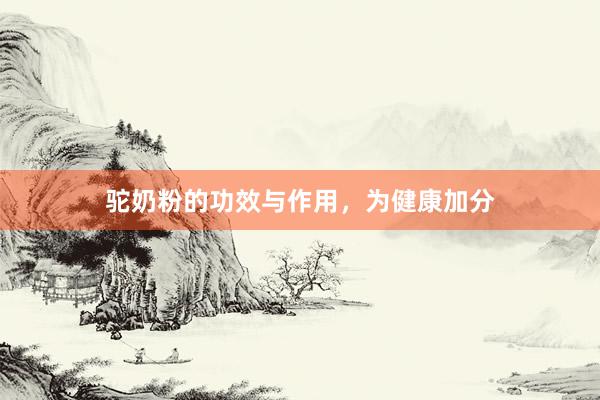 驼奶粉的功效与作用，为健康加分